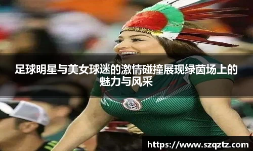 足球明星与美女球迷的激情碰撞展现绿茵场上的魅力与风采