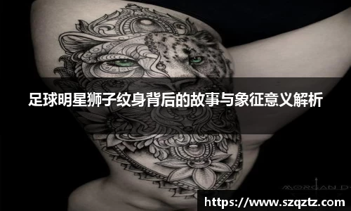 足球明星狮子纹身背后的故事与象征意义解析