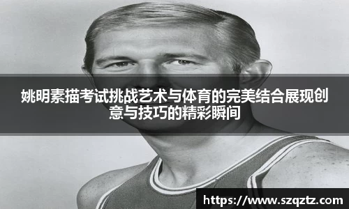 姚明素描考试挑战艺术与体育的完美结合展现创意与技巧的精彩瞬间