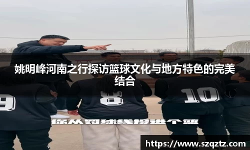 姚明峰河南之行探访篮球文化与地方特色的完美结合
