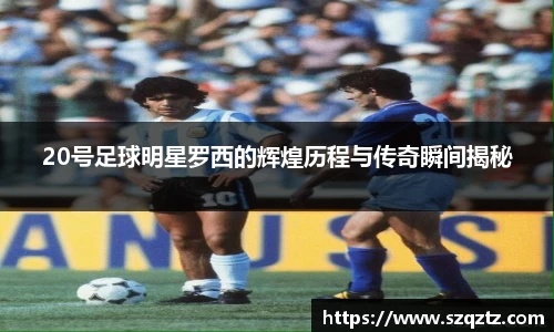 20号足球明星罗西的辉煌历程与传奇瞬间揭秘