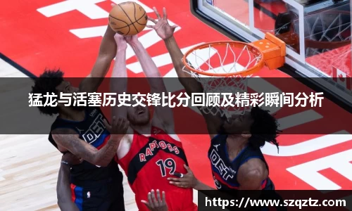 猛龙与活塞历史交锋比分回顾及精彩瞬间分析