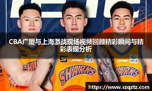 CBA广厦与上海激战现场视频回顾精彩瞬间与精彩表现分析