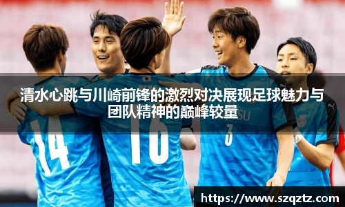 清水心跳与川崎前锋的激烈对决展现足球魅力与团队精神的巅峰较量