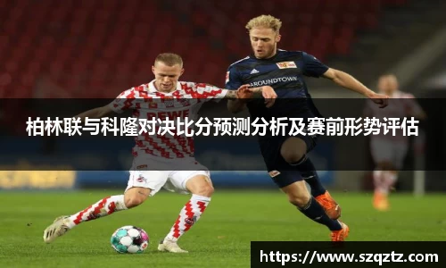 柏林联与科隆对决比分预测分析及赛前形势评估