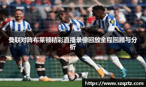 曼联对阵布莱顿精彩直播录像回放全程回顾与分析
